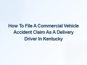 How to File a Commercial Vehicle Accident Claim as a Delivery Driver in Kentucky