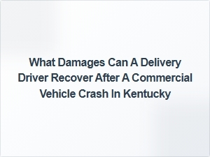What Damages Can a Delivery Driver Recover After a Commercial Vehicle Crash in Kentucky?