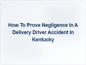 How to Prove Negligence in a Kentucky Delivery Driver Accident