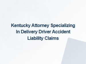 Kentucky Attorney Helps Delivery Drivers Pursue Accident Liability Claims